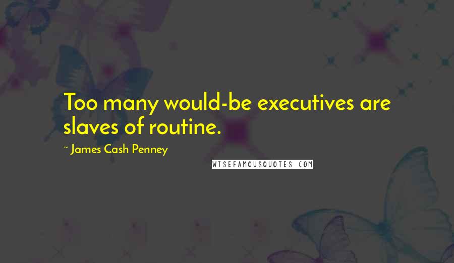 James Cash Penney Quotes: Too many would-be executives are slaves of routine.
