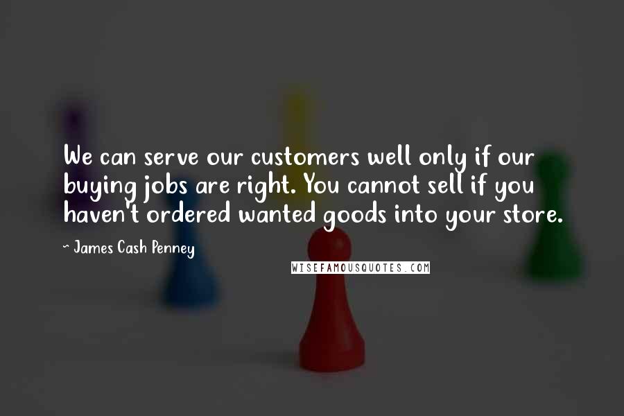 James Cash Penney Quotes: We can serve our customers well only if our buying jobs are right. You cannot sell if you haven't ordered wanted goods into your store.