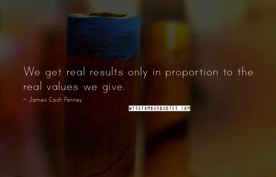 James Cash Penney Quotes: We get real results only in proportion to the real values we give.