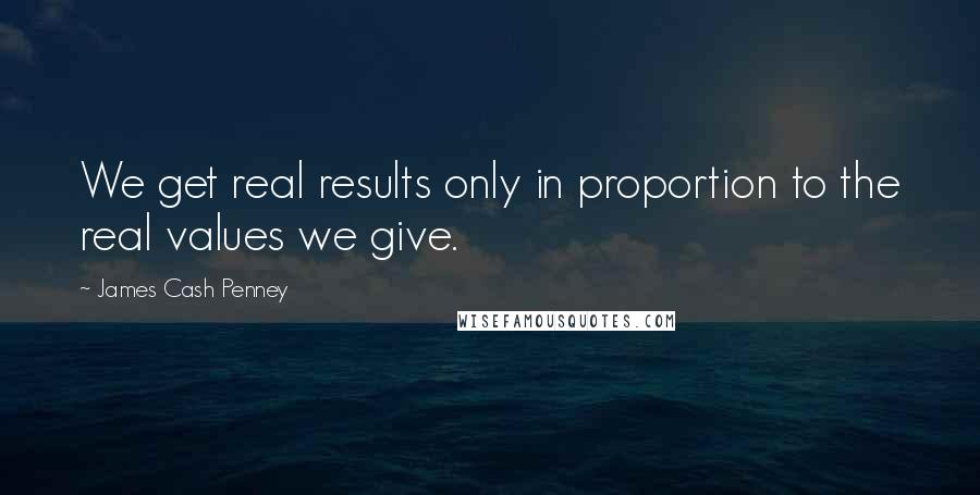 James Cash Penney Quotes: We get real results only in proportion to the real values we give.