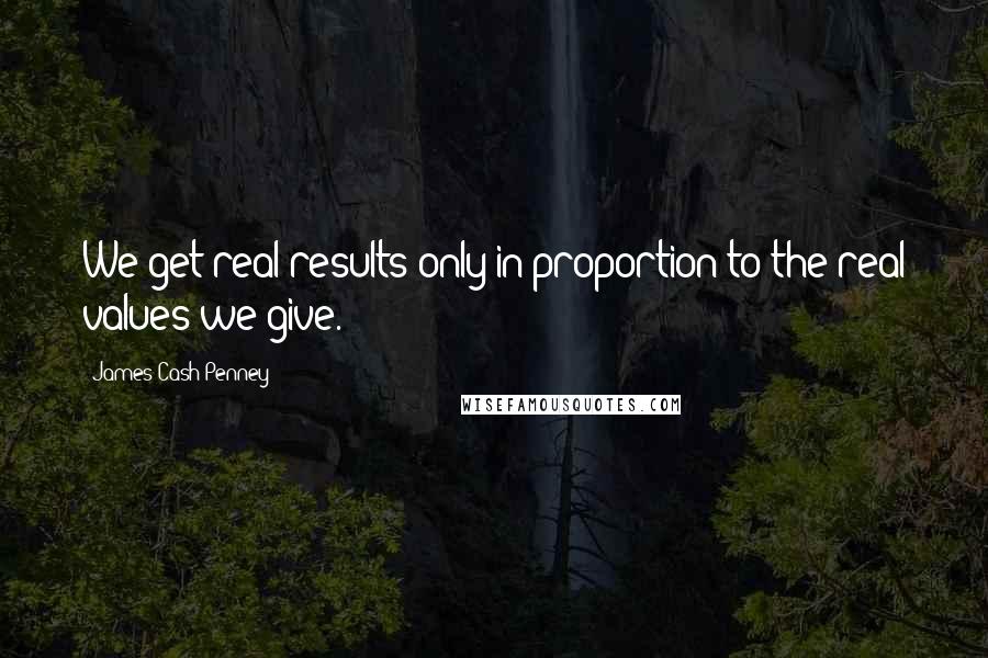 James Cash Penney Quotes: We get real results only in proportion to the real values we give.