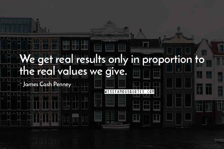 James Cash Penney Quotes: We get real results only in proportion to the real values we give.