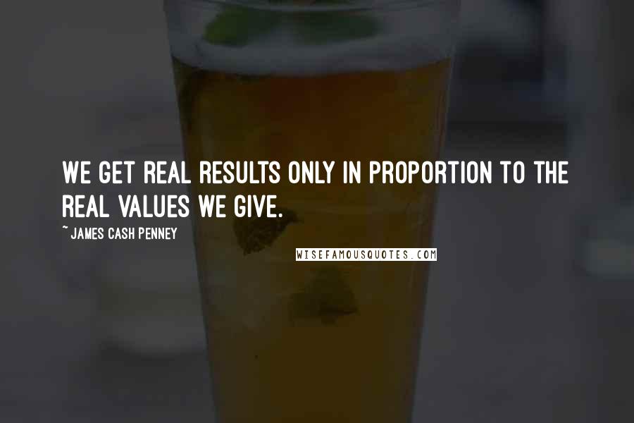 James Cash Penney Quotes: We get real results only in proportion to the real values we give.