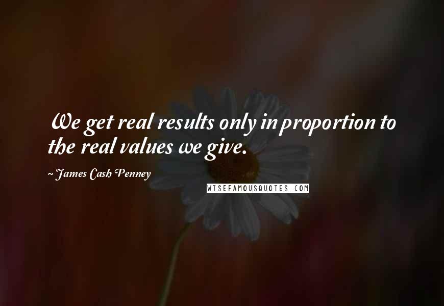 James Cash Penney Quotes: We get real results only in proportion to the real values we give.