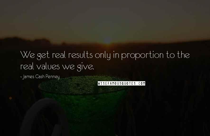 James Cash Penney Quotes: We get real results only in proportion to the real values we give.