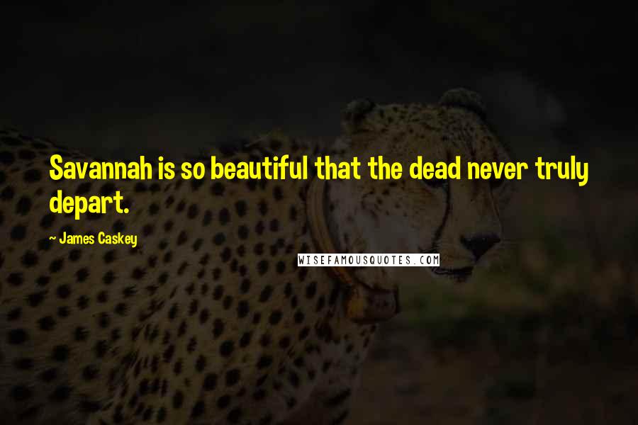 James Caskey Quotes: Savannah is so beautiful that the dead never truly depart.