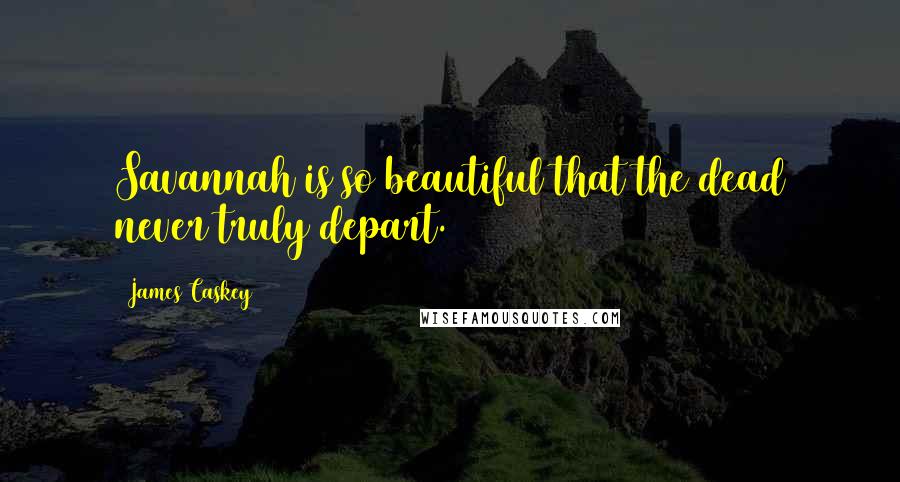 James Caskey Quotes: Savannah is so beautiful that the dead never truly depart.
