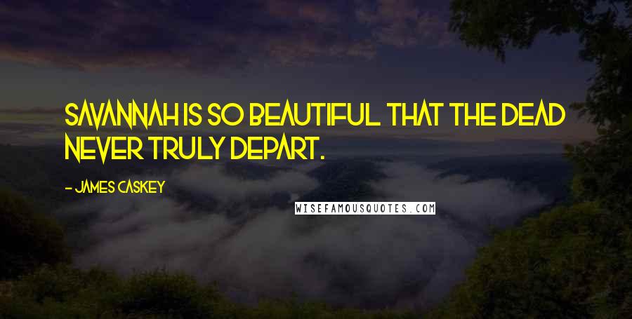 James Caskey Quotes: Savannah is so beautiful that the dead never truly depart.