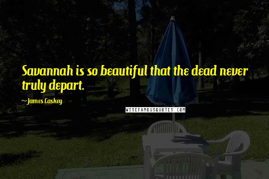 James Caskey Quotes: Savannah is so beautiful that the dead never truly depart.