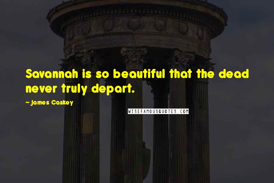 James Caskey Quotes: Savannah is so beautiful that the dead never truly depart.