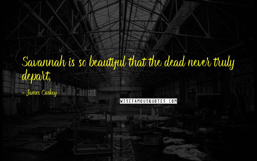 James Caskey Quotes: Savannah is so beautiful that the dead never truly depart.
