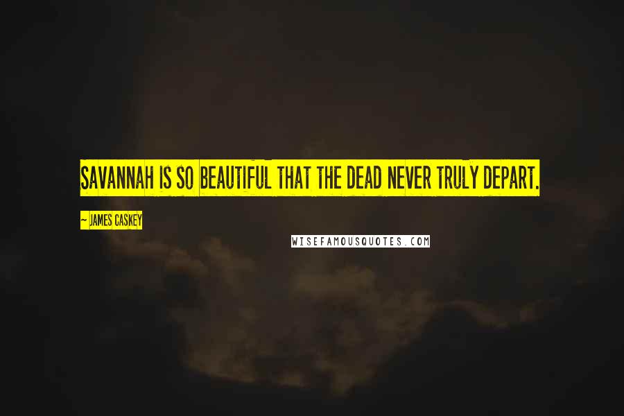 James Caskey Quotes: Savannah is so beautiful that the dead never truly depart.