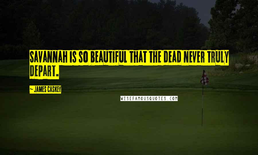 James Caskey Quotes: Savannah is so beautiful that the dead never truly depart.