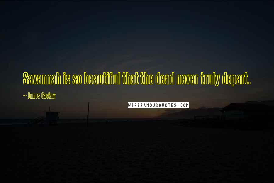 James Caskey Quotes: Savannah is so beautiful that the dead never truly depart.