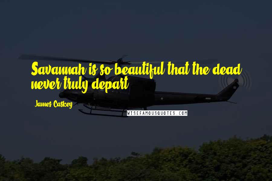 James Caskey Quotes: Savannah is so beautiful that the dead never truly depart.