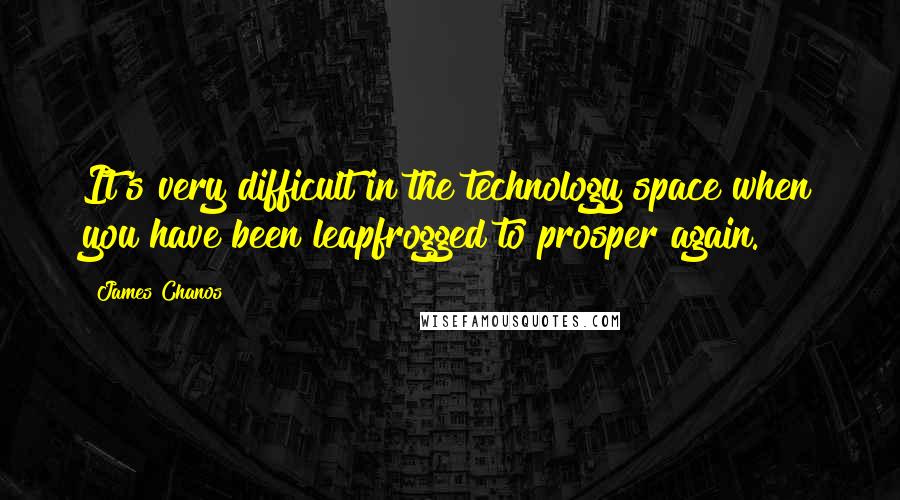 James Chanos Quotes: It's very difficult in the technology space when you have been leapfrogged to prosper again.