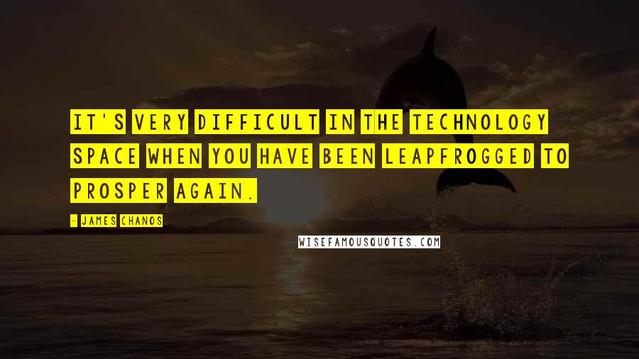 James Chanos Quotes: It's very difficult in the technology space when you have been leapfrogged to prosper again.