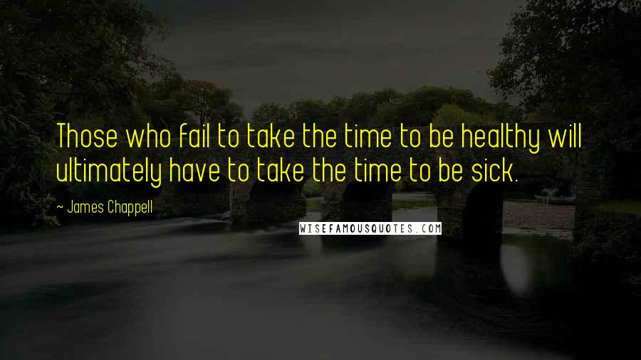 James Chappell Quotes: Those who fail to take the time to be healthy will ultimately have to take the time to be sick.