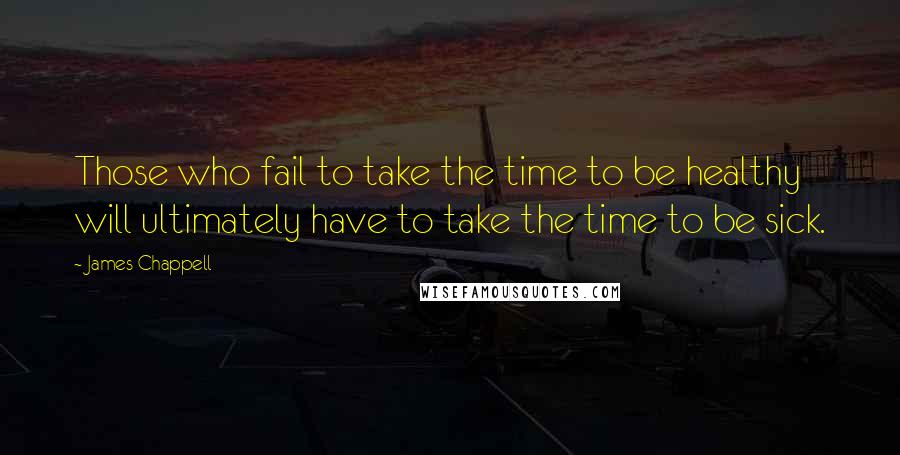 James Chappell Quotes: Those who fail to take the time to be healthy will ultimately have to take the time to be sick.