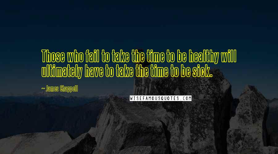 James Chappell Quotes: Those who fail to take the time to be healthy will ultimately have to take the time to be sick.