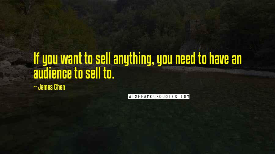 James Chen Quotes: If you want to sell anything, you need to have an audience to sell to.