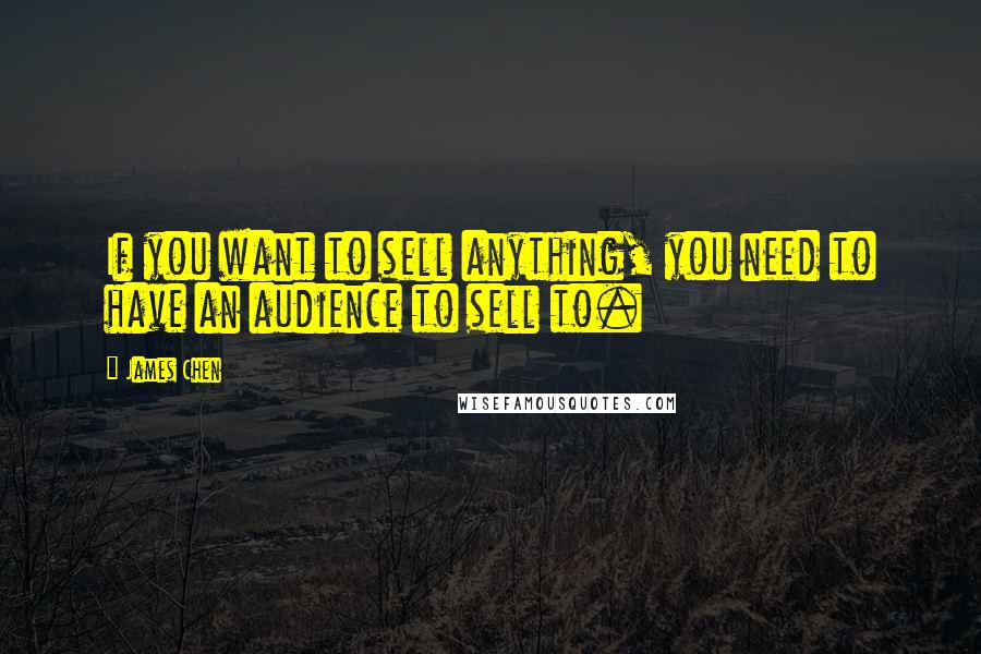 James Chen Quotes: If you want to sell anything, you need to have an audience to sell to.