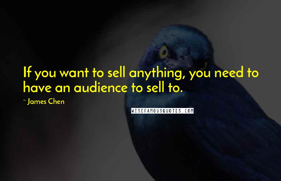 James Chen Quotes: If you want to sell anything, you need to have an audience to sell to.