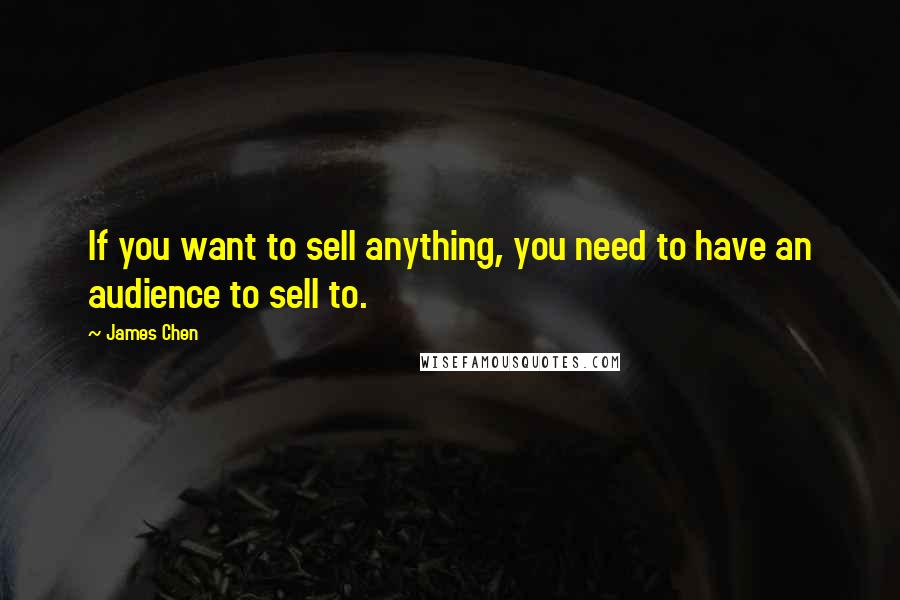 James Chen Quotes: If you want to sell anything, you need to have an audience to sell to.