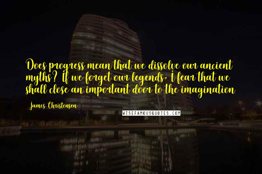 James Christensen Quotes: Does progress mean that we dissolve our ancient myths? If we forget our legends, I fear that we shall close an important door to the imagination