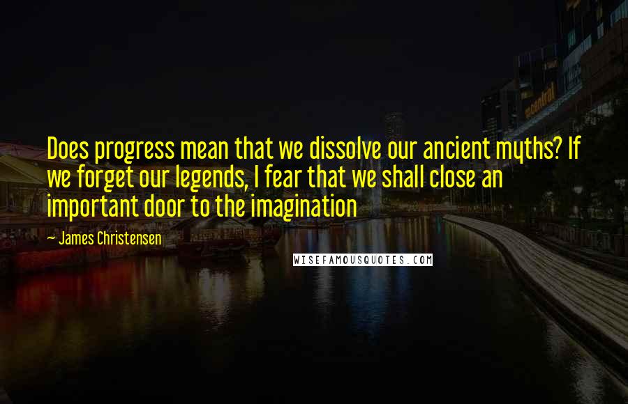 James Christensen Quotes: Does progress mean that we dissolve our ancient myths? If we forget our legends, I fear that we shall close an important door to the imagination