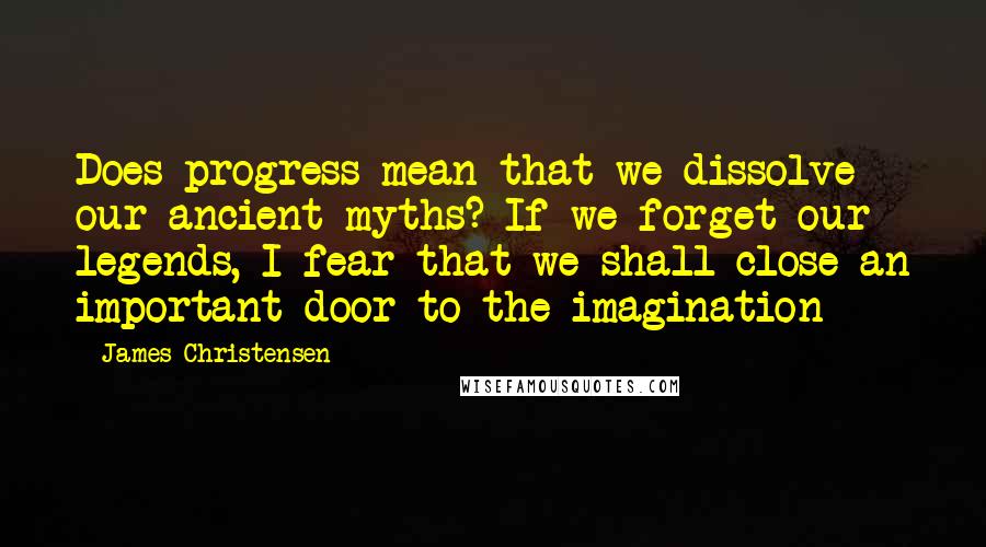 James Christensen Quotes: Does progress mean that we dissolve our ancient myths? If we forget our legends, I fear that we shall close an important door to the imagination