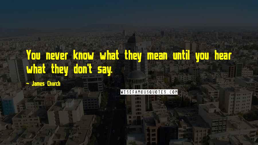 James Church Quotes: You never know what they mean until you hear what they don't say.