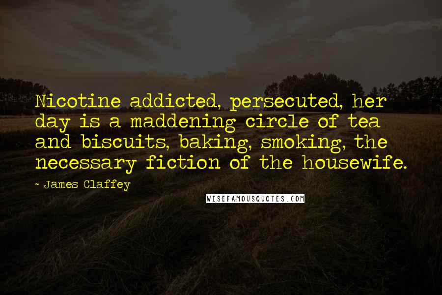 James Claffey Quotes: Nicotine addicted, persecuted, her day is a maddening circle of tea and biscuits, baking, smoking, the necessary fiction of the housewife.