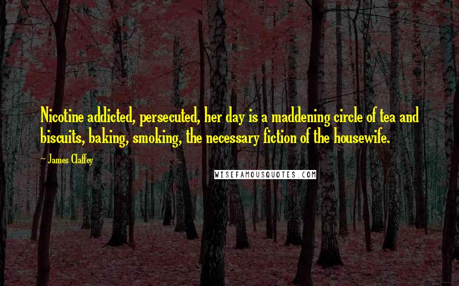 James Claffey Quotes: Nicotine addicted, persecuted, her day is a maddening circle of tea and biscuits, baking, smoking, the necessary fiction of the housewife.