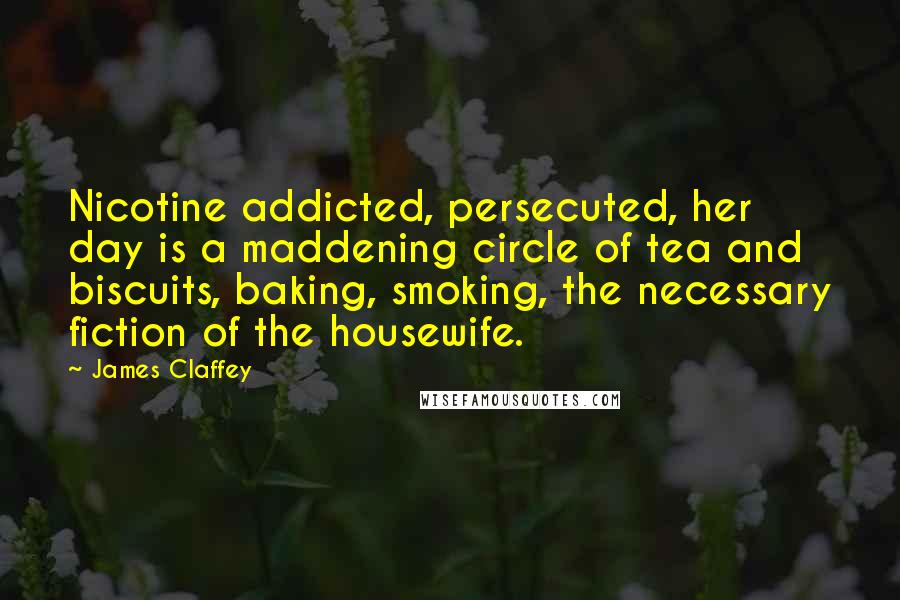 James Claffey Quotes: Nicotine addicted, persecuted, her day is a maddening circle of tea and biscuits, baking, smoking, the necessary fiction of the housewife.