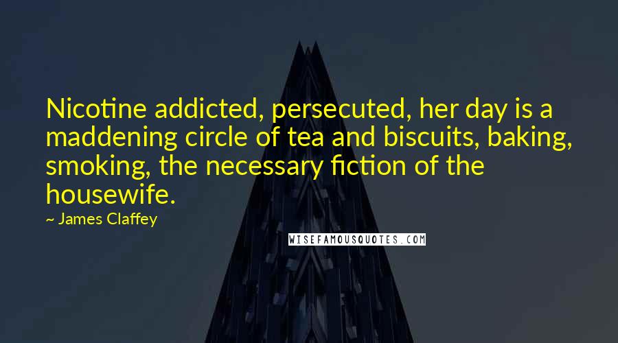 James Claffey Quotes: Nicotine addicted, persecuted, her day is a maddening circle of tea and biscuits, baking, smoking, the necessary fiction of the housewife.