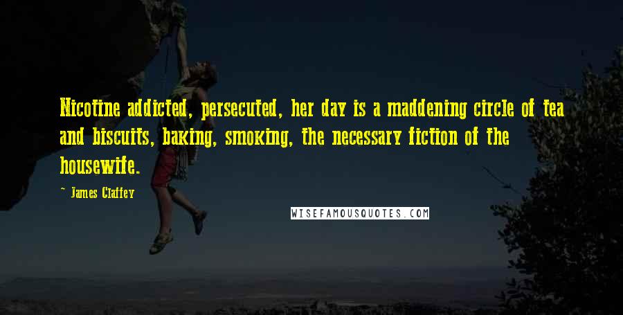 James Claffey Quotes: Nicotine addicted, persecuted, her day is a maddening circle of tea and biscuits, baking, smoking, the necessary fiction of the housewife.