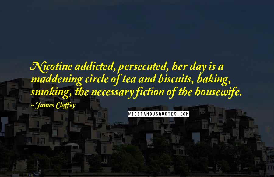 James Claffey Quotes: Nicotine addicted, persecuted, her day is a maddening circle of tea and biscuits, baking, smoking, the necessary fiction of the housewife.