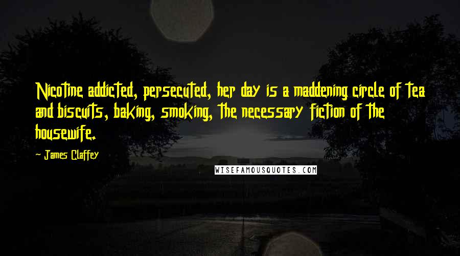 James Claffey Quotes: Nicotine addicted, persecuted, her day is a maddening circle of tea and biscuits, baking, smoking, the necessary fiction of the housewife.