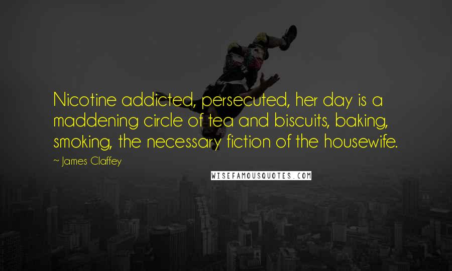 James Claffey Quotes: Nicotine addicted, persecuted, her day is a maddening circle of tea and biscuits, baking, smoking, the necessary fiction of the housewife.