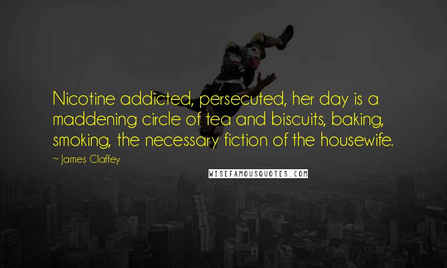 James Claffey Quotes: Nicotine addicted, persecuted, her day is a maddening circle of tea and biscuits, baking, smoking, the necessary fiction of the housewife.