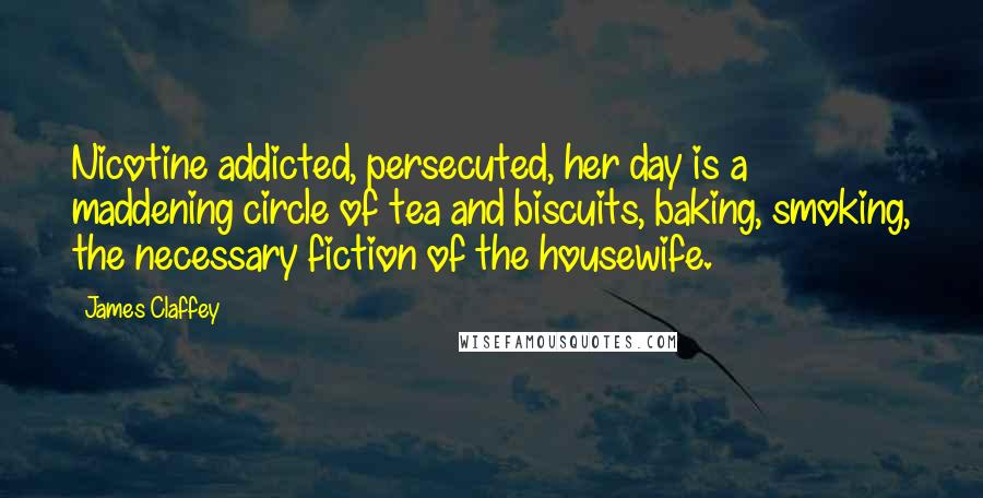 James Claffey Quotes: Nicotine addicted, persecuted, her day is a maddening circle of tea and biscuits, baking, smoking, the necessary fiction of the housewife.