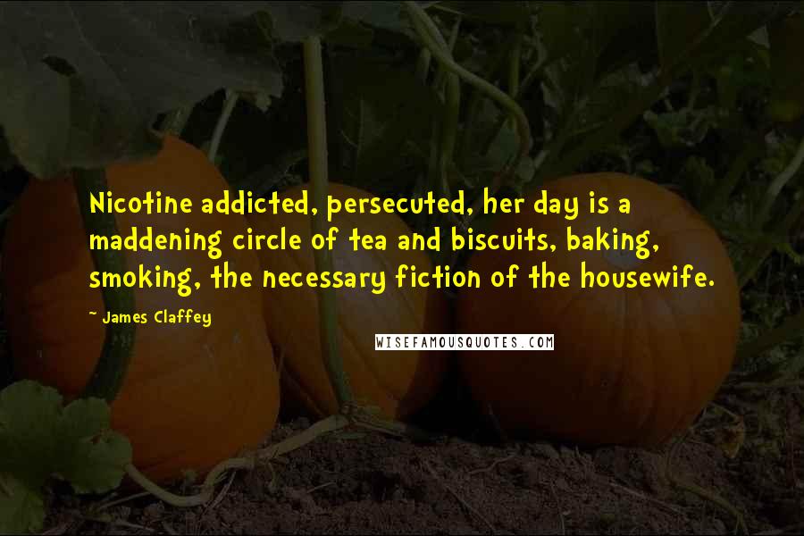 James Claffey Quotes: Nicotine addicted, persecuted, her day is a maddening circle of tea and biscuits, baking, smoking, the necessary fiction of the housewife.