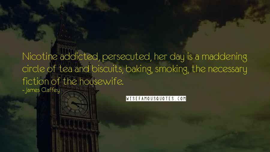 James Claffey Quotes: Nicotine addicted, persecuted, her day is a maddening circle of tea and biscuits, baking, smoking, the necessary fiction of the housewife.