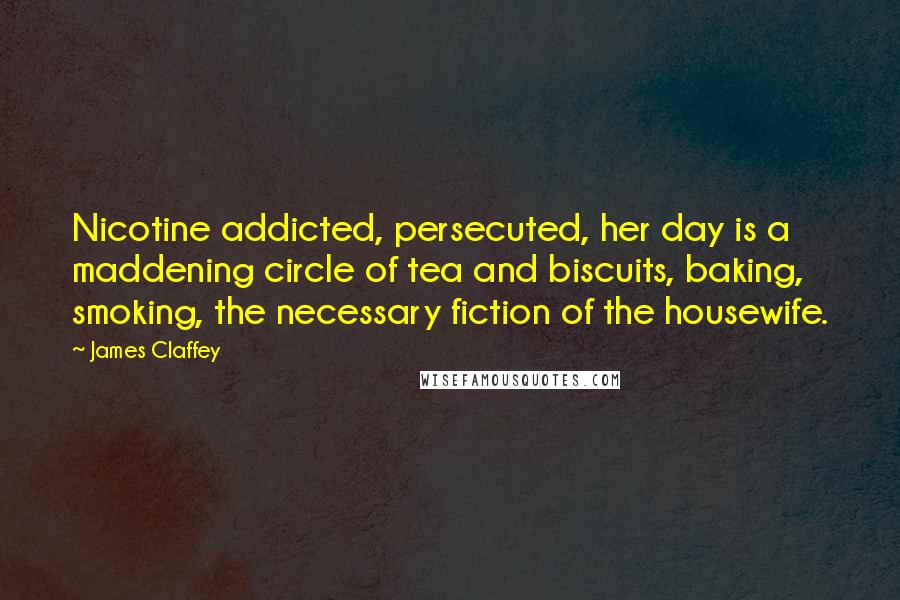 James Claffey Quotes: Nicotine addicted, persecuted, her day is a maddening circle of tea and biscuits, baking, smoking, the necessary fiction of the housewife.