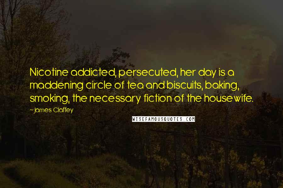 James Claffey Quotes: Nicotine addicted, persecuted, her day is a maddening circle of tea and biscuits, baking, smoking, the necessary fiction of the housewife.