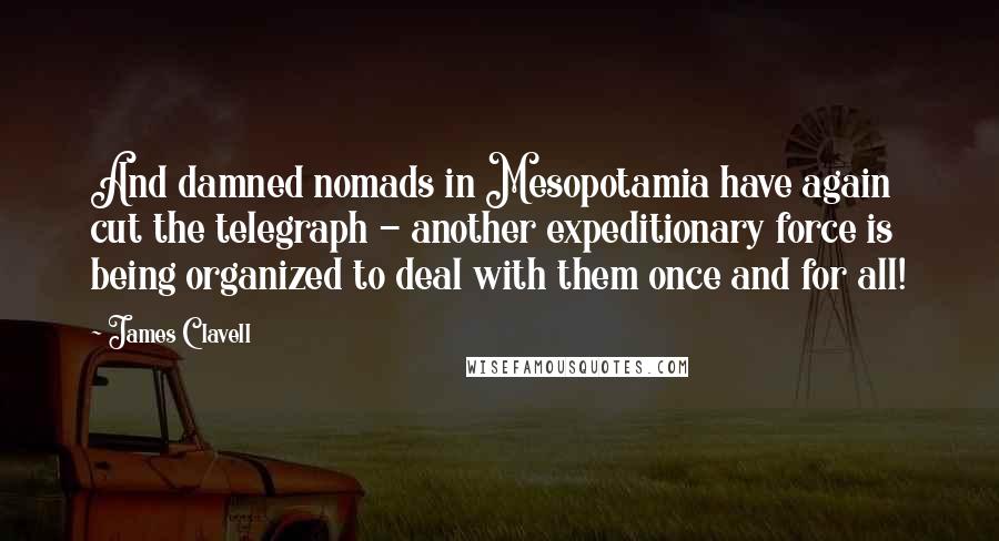 James Clavell Quotes: And damned nomads in Mesopotamia have again cut the telegraph - another expeditionary force is being organized to deal with them once and for all!