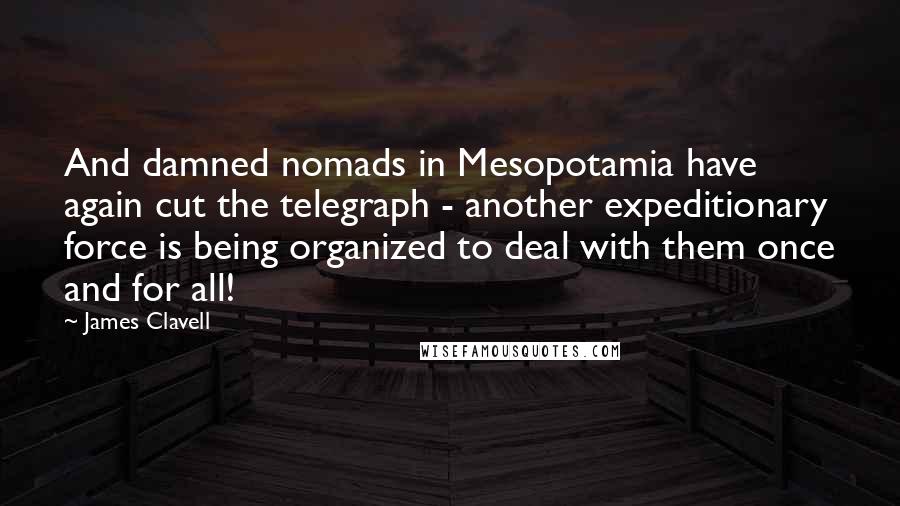 James Clavell Quotes: And damned nomads in Mesopotamia have again cut the telegraph - another expeditionary force is being organized to deal with them once and for all!