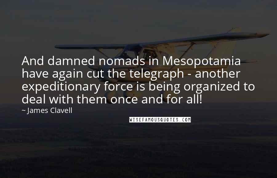 James Clavell Quotes: And damned nomads in Mesopotamia have again cut the telegraph - another expeditionary force is being organized to deal with them once and for all!