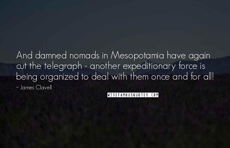 James Clavell Quotes: And damned nomads in Mesopotamia have again cut the telegraph - another expeditionary force is being organized to deal with them once and for all!